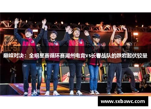 巅峰对决：全明星赛循环赛湖州电竞vs长春战队的跌宕起伏较量
