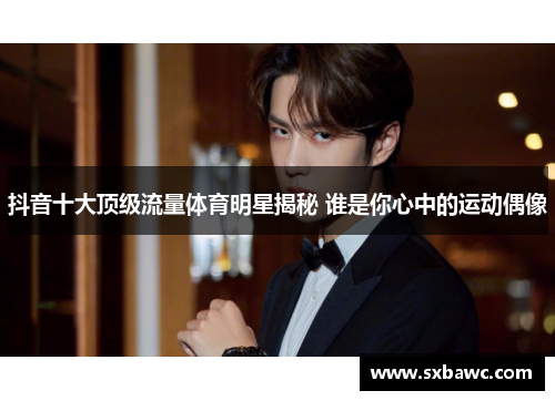 抖音十大顶级流量体育明星揭秘 谁是你心中的运动偶像