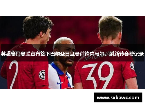 英超豪门曼联宣布签下巴黎圣日耳曼前锋内马尔，刷新转会费记录