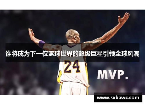 谁将成为下一位篮球世界的超级巨星引领全球风潮