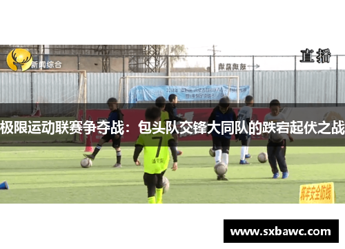 极限运动联赛争夺战：包头队交锋大同队的跌宕起伏之战