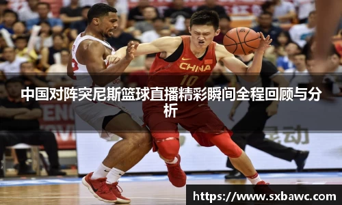 中国对阵突尼斯篮球直播精彩瞬间全程回顾与分析