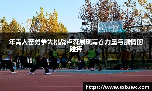年青人奋勇争先挑战卢森展现青春力量与激情的碰撞
