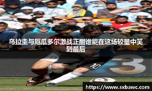 乌拉圭与厄瓜多尔激战正酣谁能在这场较量中笑到最后